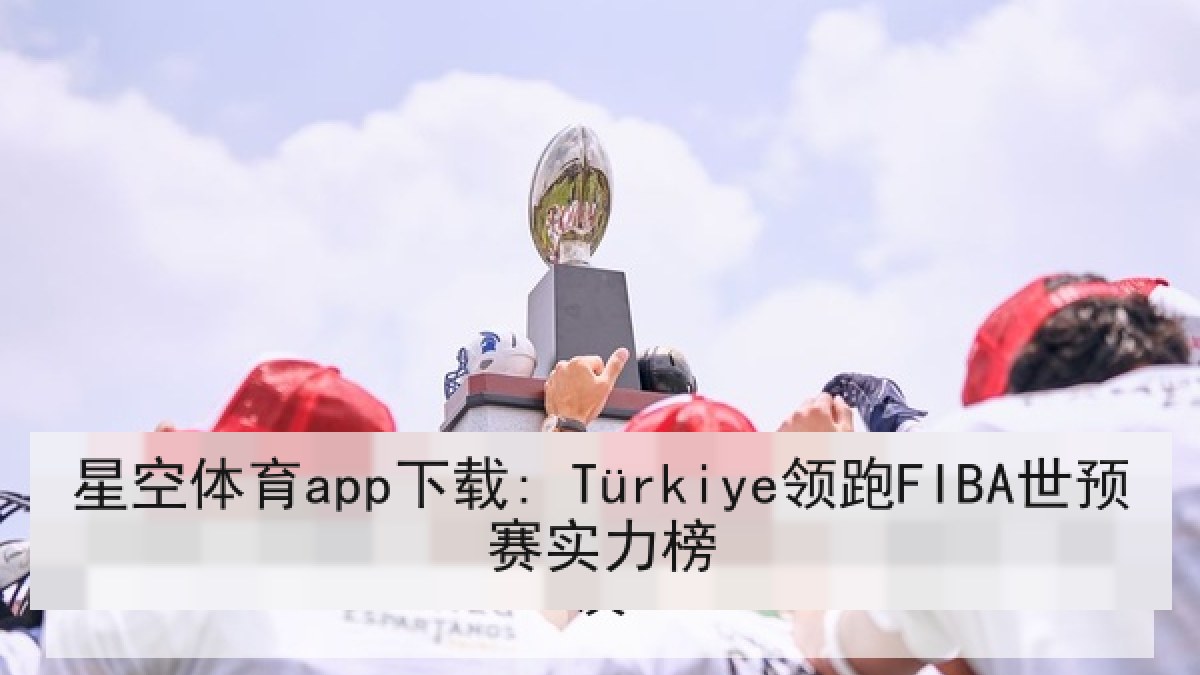 星空体育app下载: Türkiye领跑FIBA世预赛实力榜