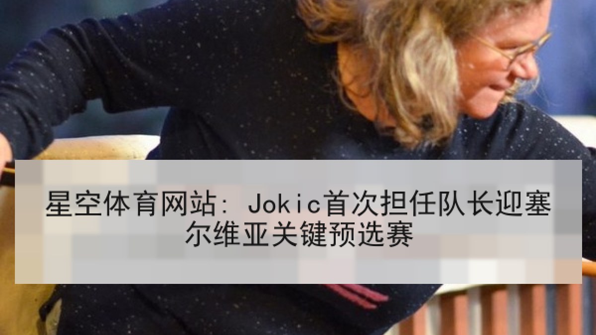 星空体育网站: Jokic首次担任队长迎塞尔维亚关键预选赛