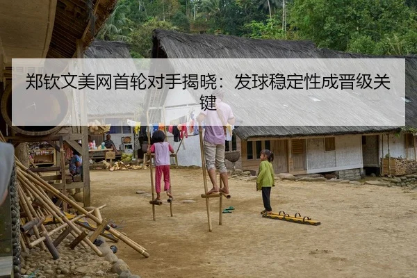 郑钦文美网首轮对手揭晓：发球稳定性成晋级关键