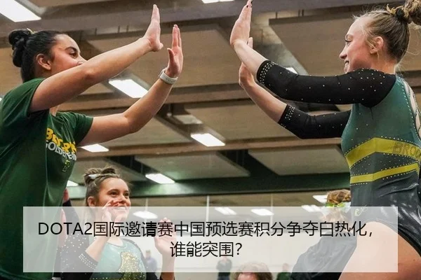 DOTA2国际邀请赛中国预选赛积分争夺白热化，谁能突围？