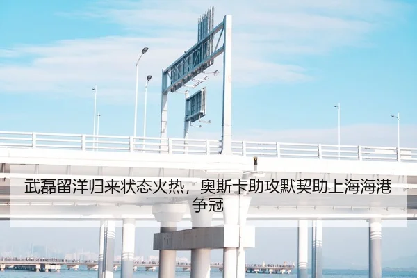 武磊留洋归来状态火热，奥斯卡助攻默契助上海海港争冠