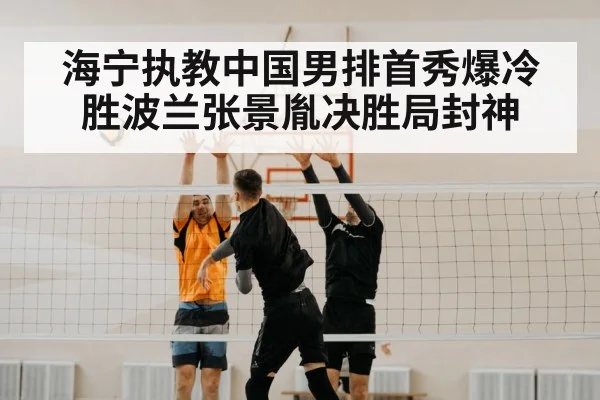 海宁执教中国男排首秀爆冷胜波兰张景胤决胜局封神