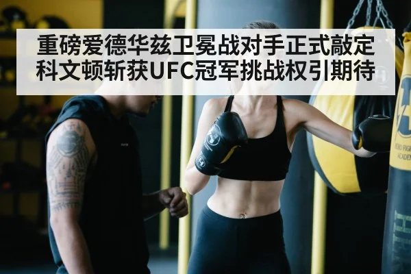 重磅爱德华兹卫冕战对手正式敲定科文顿斩获UFC冠军挑战权引期待
