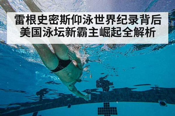 雷根史密斯仰泳世界纪录背后美国泳坛新霸主崛起全解析