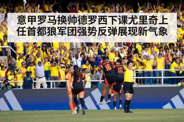 意甲罗马换帅德罗西下课尤里奇上任首都狼军团强势反弹展现新气象