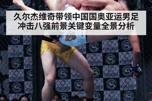 久尔杰维奇带领中国国奥亚运男足冲击八强前景关键变量全景分析